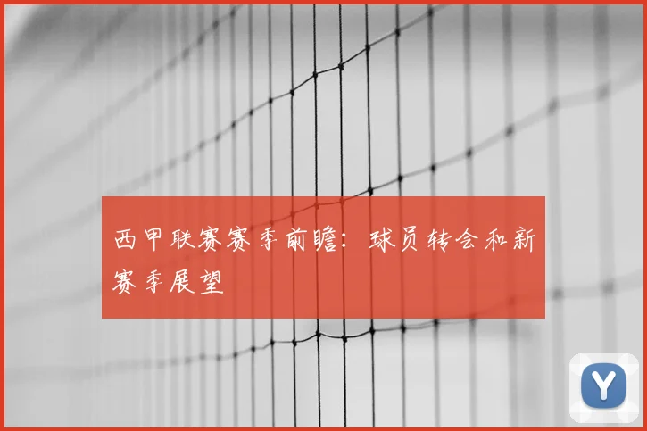 西甲联赛赛季前瞻：球员转会和新赛季展望