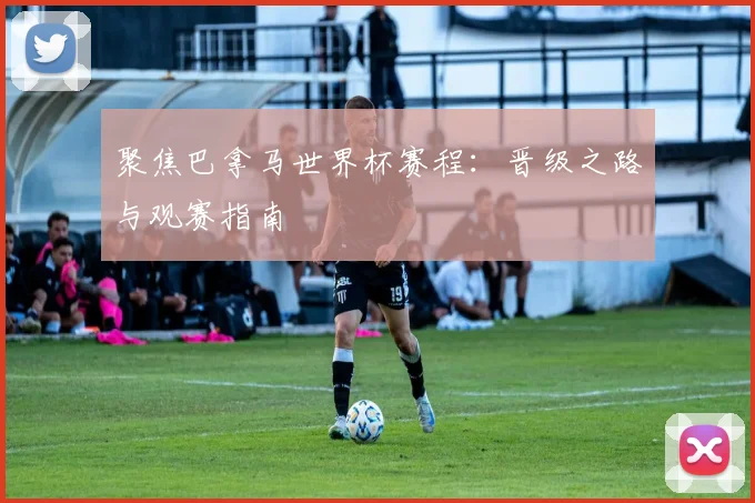 聚焦巴拿马世界杯赛程:晋级之路与观赛指南
