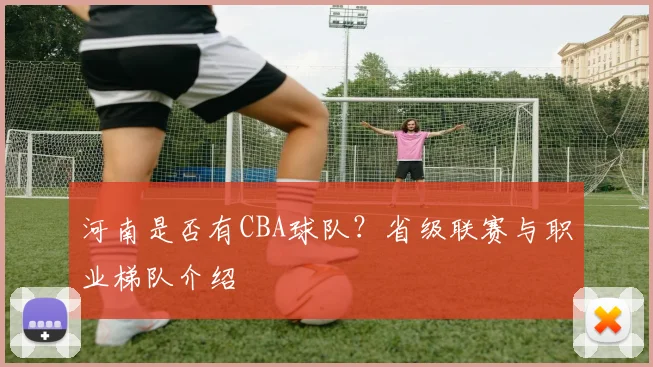 河南是否有CBA球队?省级联赛与职业梯队介绍