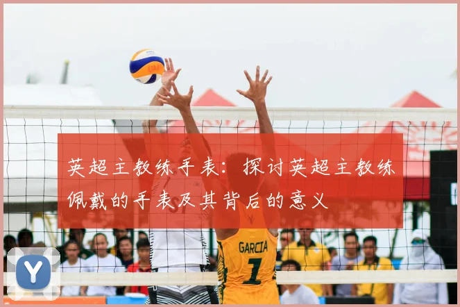 英超主教练手表:探讨英超主教练佩戴的手表及其背后的意义