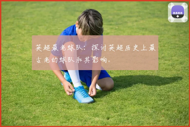 英超最老球队:探讨英超历史上最古老的球队和其影响。