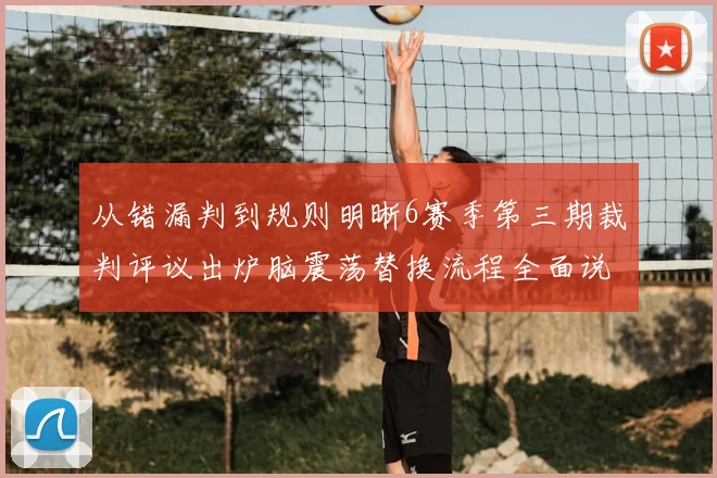 从错漏判到规则明晰6赛季第三期裁判评议出炉脑震荡替换流程全面说明