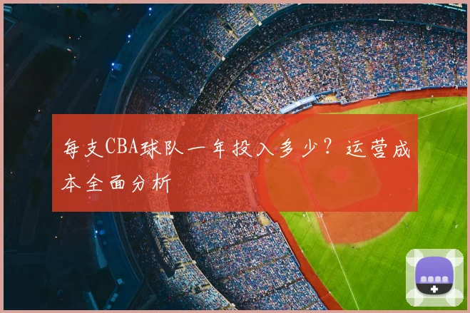 每支CBA球队一年投入多少?运营成本全面分析